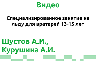 Специализированное занятие на льду для вратарей 13-15 лет (Шустов А.И., Курушина А.И.)